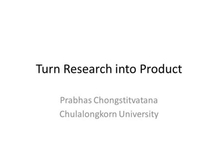 Turn Research into Product Prabhas Chongstitvatana Chulalongkorn University.