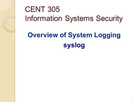 CENT 305 Information Systems Security Overview of System Logging syslog 1.