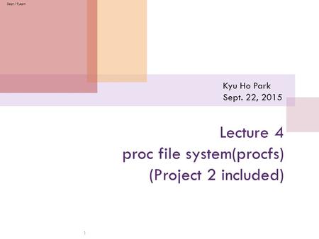 Kyu Ho Park Sept. 22, 2015 1 Lecture 4 proc file system(procfs) (Project 2 included) Sept.19,4pm.