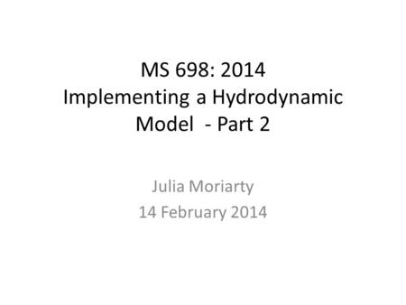 MS 698: 2014 Implementing a Hydrodynamic Model - Part 2 Julia Moriarty 14 February 2014.