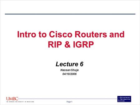 Page 1 Intro to Cisco Routers and RIP & IGRP Lecture 6 Hassan Shuja 04/18/2006.