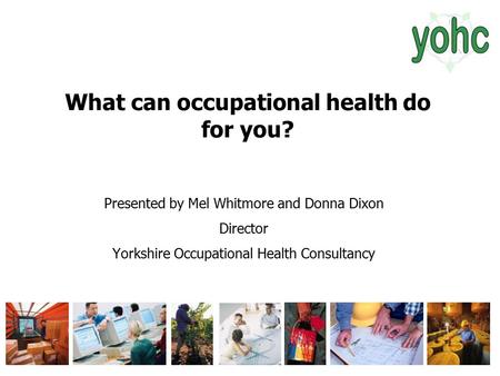 What can occupational health do for you? Presented by Mel Whitmore and Donna Dixon Director Yorkshire Occupational Health Consultancy.