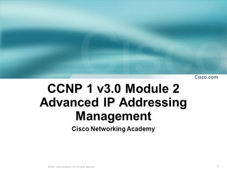 1 © 2003, Cisco Systems, Inc. All rights reserved. CCNP 1 v3.0 Module 2 Advanced IP Addressing Management Cisco Networking Academy.