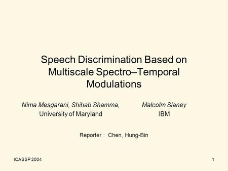 ICASSP 20041 Speech Discrimination Based on Multiscale Spectro–Temporal Modulations Nima Mesgarani, Shihab Shamma, University of Maryland Malcolm Slaney.