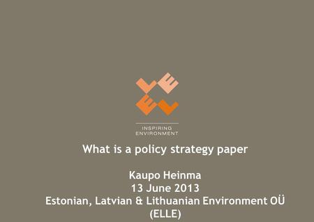 What is a policy strategy paper Kaupo Heinma 13 June 2013 Estonian, Latvian & Lithuanian Environment OÜ (ELLE)