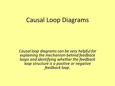 Causal Loop Diagrams Causal loop diagrams can be very helpful for explaining the mechanism behind feedback loops and identifying whether the feedback loop.