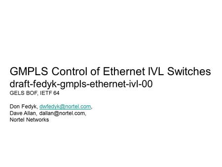 GMPLS Control of Ethernet IVL Switches draft-fedyk-gmpls-ethernet-ivl-00 GELS BOF, IETF 64 Don Fedyk, Dave Allan,