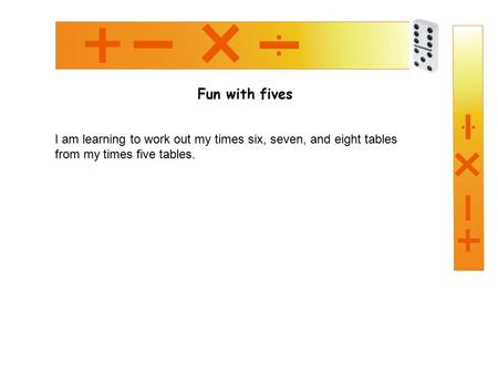 Fun with fives I am learning to work out my times six, seven, and eight tables from my times five tables.