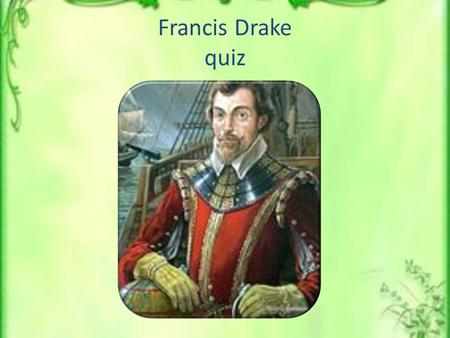 Francis Drake quiz. 1. Francis Drake was … a) a sea captain b)a sea captain, a navigator, a privateer c) a veterinarian.