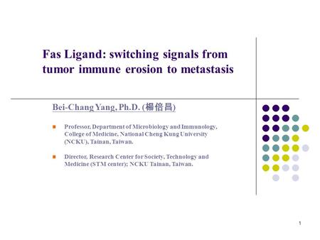 1 Fas Ligand: switching signals from tumor immune erosion to metastasis Bei-Chang Yang, Ph.D. ( 楊倍昌 ) Professor, Department of Microbiology and Immunology,