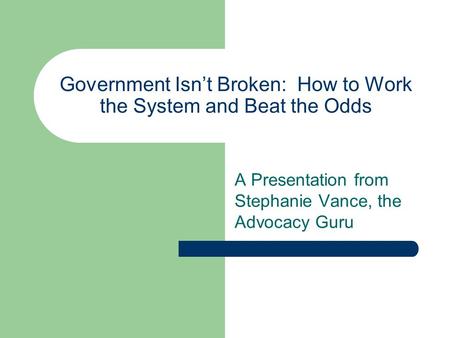 Government Isn’t Broken: How to Work the System and Beat the Odds A Presentation from Stephanie Vance, the Advocacy Guru.