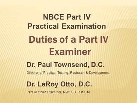 Dr. Paul Townsend, D.C. Director of Practical Testing, Research & Development NBCE Part IV Practical Examination Duties of a Part IV Examiner Dr. LeRoy.