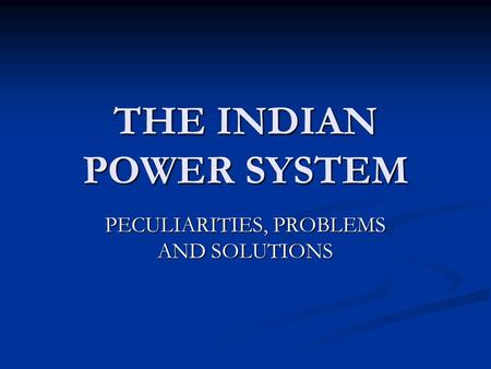 THE INDIAN POWER SYSTEM PECULIARITIES, PROBLEMS AND SOLUTIONS.