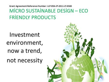 Grant Agreement Reference Number: LLP-ERA-IP-2011-LT-0580 MİCRO SUSTAİNABLE DESİGN – ECO FRİENDLY PRODUCTS Investment environment, now a trend, not necessity.