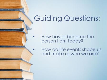 Guiding Questions:  How have I become the person I am today?  How do life events shape us and make us who we are?