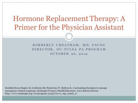 KIMBERLY CHEATHAM, MD, FACOG DIRECTOR, OU-TULSA PA PROGRAM OCTOBER 26, 2012 Hormone Replacement Therapy: A Primer for the Physician Assistant Modified.