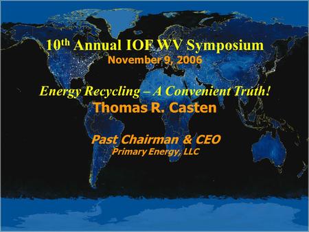 10 th Annual IOF WV Symposium November 9, 2006 Energy Recycling – A Convenient Truth! Thomas R. Casten Past Chairman & CEO Primary Energy, LLC.