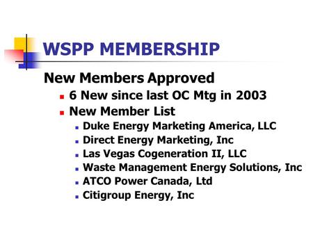 WSPP MEMBERSHIP New Members Approved 6 New since last OC Mtg in 2003 New Member List Duke Energy Marketing America, LLC Direct Energy Marketing, Inc Las.