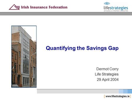 [ www.lifestrategies.ie ] Quantifying the Savings Gap Dermot Corry Life Strategies 29 April 2004.