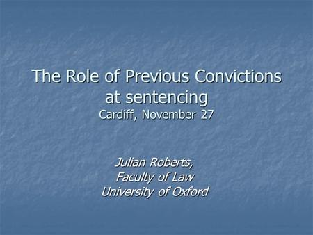 The Role of Previous Convictions at sentencing Cardiff, November 27 Julian Roberts, Faculty of Law University of Oxford.