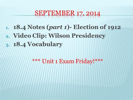 1. 18.4 Notes (part 1)- Election of 1912 2. Video Clip: Wilson Presidency 3. 18.4 Vocabulary *** Unit 1 Exam Friday!***