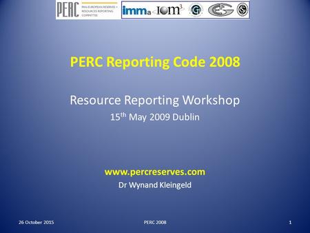 PERC Reporting Code 2008 Resource Reporting Workshop 15 th May 2009 Dublin www.percreserves.com Dr Wynand Kleingeld PERC 200826 October 20151.