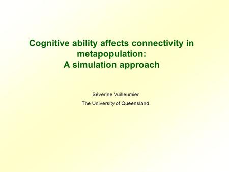 Cognitive ability affects connectivity in metapopulation: A simulation approach Séverine Vuilleumier The University of Queensland.