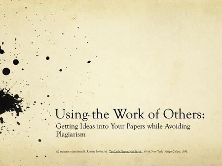 Using the Work of Others: Getting Ideas into Your Papers while Avoiding Plagiarism All examples taken from H. Ramsey Fowler, ed. The Little, Brown Handbook,.,