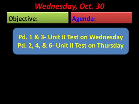 Wednesday, Oct. 30 Objective: Agenda: Pd. 1 & 3- Unit II Test on Wednesday Pd. 2, 4, & 6- Unit II Test on Thursday.