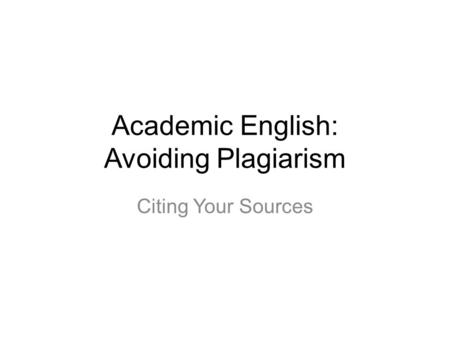 Academic English: Avoiding Plagiarism Citing Your Sources.