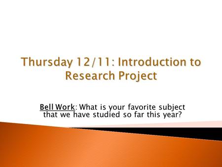 Thursday 12/11: Introduction to Research Project Bell Work: What is your favorite subject that we have studied so far this year?