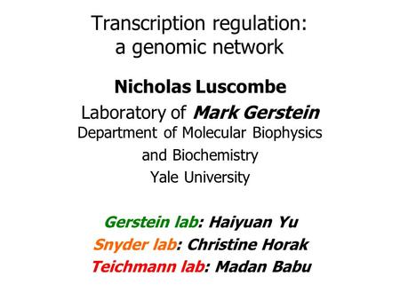 Transcription regulation: a genomic network Nicholas Luscombe Laboratory of Mark Gerstein Department of Molecular Biophysics and Biochemistry Yale University.