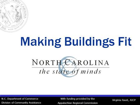 Making Buildings Fit Virginia Faust, AICP N.C. Department of Commerce Division of Community Assistance With funding provided by the Appalachian Regional.