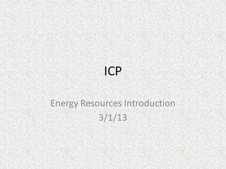 ICP Energy Resources Introduction 3/1/13. Warmup Explain what you know about how we as a society get energy.