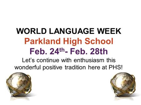 WORLD LANGUAGE WEEK Parkland High School Feb. 24 th - Feb. 28th Let’s continue with enthusiasm this wonderful positive tradition here at PHS!