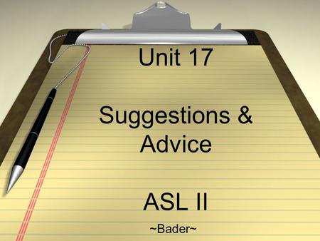 Unit 17 Suggestions & Advice ASL II ~Bader~. Notes: Learn to make suggestions and give advice Give feedback and confirming to understand Key sign: BORED.