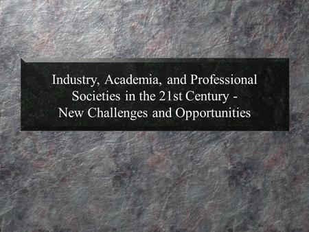 Industry, Academia, and Professional Societies in the 21st Century - New Challenges and Opportunities.