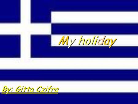 My holiday By: Gitta Czifra. I was on holiday in Greece in Paralia with my family for four years. We were there a week. There was my life the first the.