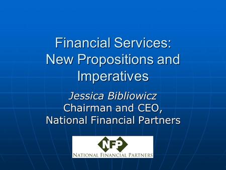 Financial Services: New Propositions and Imperatives Jessica Bibliowicz Chairman and CEO, National Financial Partners.