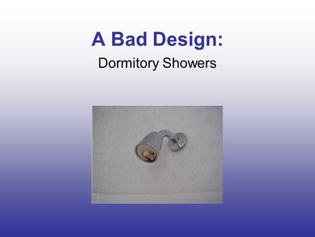 A Bad Design: Dormitory Showers. What’s the Problem? Water pressure is inconsistent Stalls are small and cramped Shower heads are much too low for the.