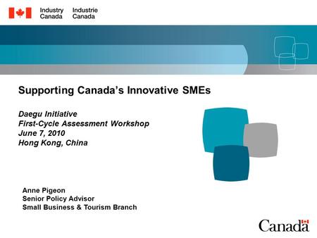 Supporting Canada’s Innovative SMEs Daegu Initiative First-Cycle Assessment Workshop June 7, 2010 Hong Kong, China Anne Pigeon Senior Policy Advisor Small.