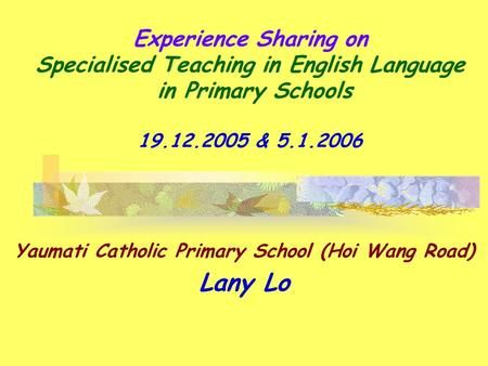 Experience Sharing on Specialised Teaching in English Language in Primary Schools 19.12.2005 & 5.1.2006 Yaumati Catholic Primary School (Hoi Wang Road)