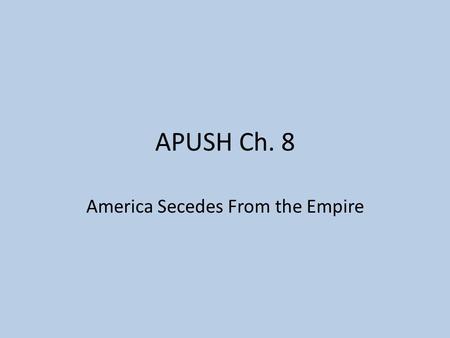 APUSH Ch. 8 America Secedes From the Empire. Second Continental Congress May 10, 1775—representatives from all 13 colonies meet Adopted measures to raise.