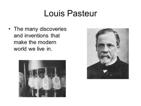 Louis Pasteur The many discoveries and inventions that make the modern world we live in.