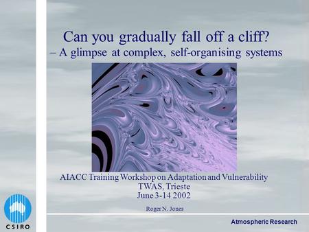 Atmospheric Research Can you gradually fall off a cliff? – A glimpse at complex, self-organising systems Roger N. Jones AIACC Training Workshop on Adaptation.