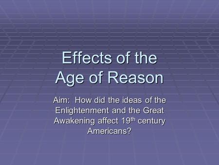 Effects of the Age of Reason Aim: How did the ideas of the Enlightenment and the Great Awakening affect 19 th century Americans?