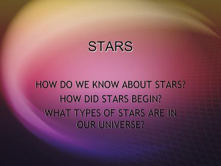 STARSSTARS HOW DO WE KNOW ABOUT STARS? HOW DID STARS BEGIN? WHAT TYPES OF STARS ARE IN OUR UNIVERSE? HOW DO WE KNOW ABOUT STARS? HOW DID STARS BEGIN? WHAT.