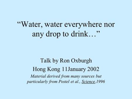 “Water, water everywhere nor any drop to drink…” Talk by Ron Oxburgh Hong Kong 11January 2002 Material derived from many sources but particularly from.