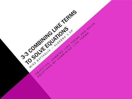 3-3 COMBINING LIKE TERMS TO SOLVE EQUATIONS MISS BATTAGLIA – ALGEBRA 1 CP OBJECTIVE: COMBINE LIKE TERMS AND SOLVE EQUATIONS BY COMBINING LIKE TERMS.