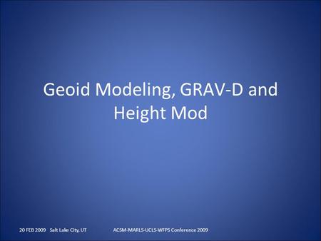 20 FEB 2009 Salt Lake City, UTACSM-MARLS-UCLS-WFPS Conference 2009 Geoid Modeling, GRAV-D and Height Mod.